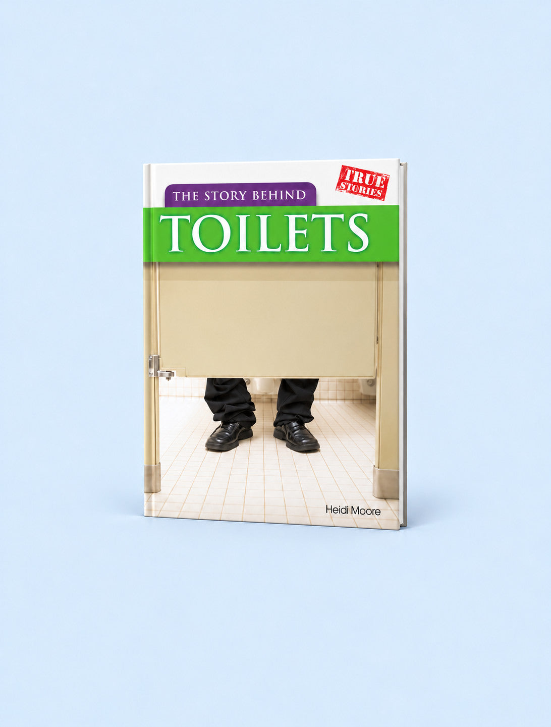 A hardcover book titled "The Story Behind Toilets" by Heidi Moore, standing upright on a light blue background. The cover features a humorous photo of a person's legs in black pants and shoes peeking out from behind a beige toilet stall door, with a green title banner and a red "True Stories" badge.